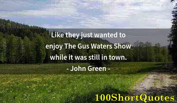 Quote by Albert Einstein: Like they just wanted to enjoy The Gus Waters Show while it was still in town.