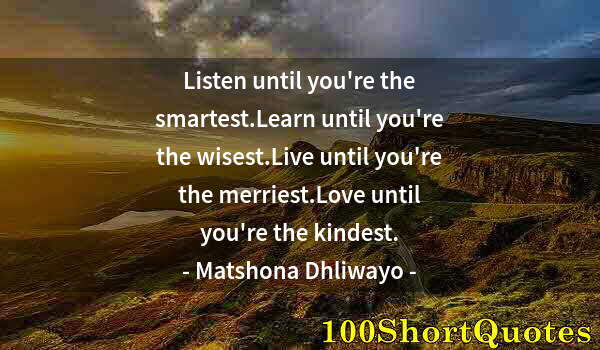 Quote by Albert Einstein: Listen until you're the smartest.Learn until you're the wisest.Live until you're the merriest.Love u...