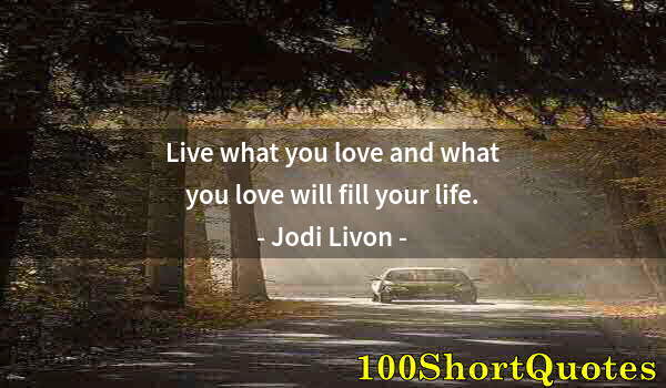 Quote by Albert Einstein: Live what you love and what you love will fill your life.