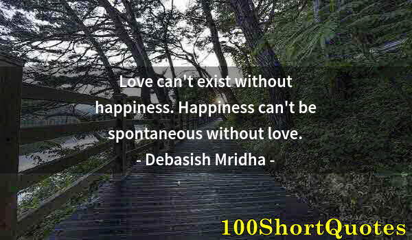 Quote by Albert Einstein: Love can't exist without happiness. Happiness can't be spontaneous without love.