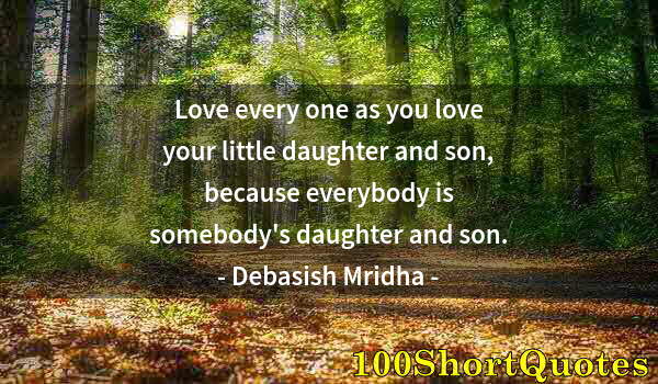 Quote by Albert Einstein: Love every one as you love your little daughter and son, because everybody is somebody's daughter an...