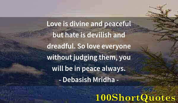 Quote by Albert Einstein: Love is divine and peaceful but hate is devilish and dreadful. So love everyone without judging them...