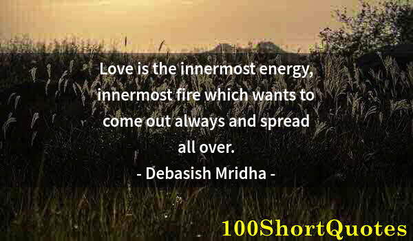 Quote by Albert Einstein: Love is the innermost energy, innermost fire which wants to come out always and spread all over.