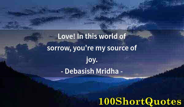 Quote by Albert Einstein: Love! In this world of sorrow, you're my source of joy.