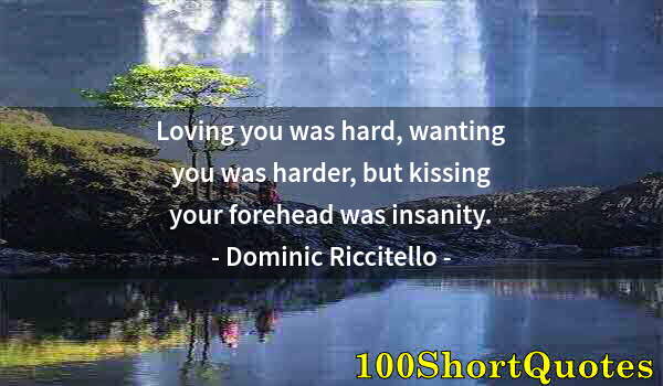 Quote by Albert Einstein: Loving you was hard, wanting you was harder, but kissing your forehead was insanity.