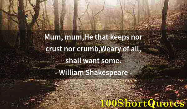 Quote by Albert Einstein: Mum, mum,He that keeps nor crust nor crumb,Weary of all, shall want some.