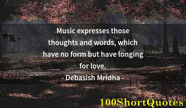 Quote by Albert Einstein: Music expresses those thoughts and words, which have no form but have longing for love.