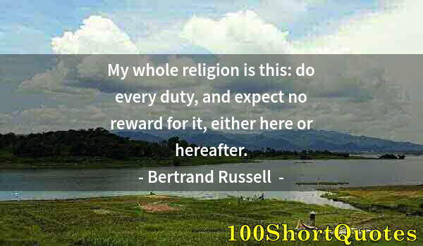 Quote by Albert Einstein: My whole religion is this: do every duty, and expect no reward for it, either here or hereafter.