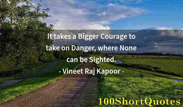 Quote by Albert Einstein: It takes a Bigger Courage to take on Danger, where None can be Sighted.