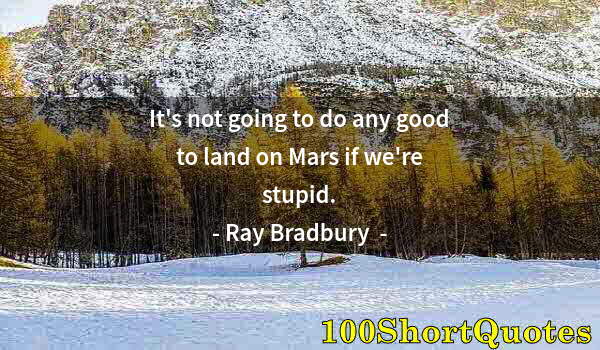 Quote by Albert Einstein: It's not going to do any good to land on Mars if we're stupid.