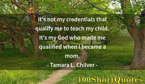 Quote by Albert Einstein: It's not my credentials that qualify me to teach my child. It's my God who made me qualified when I ...