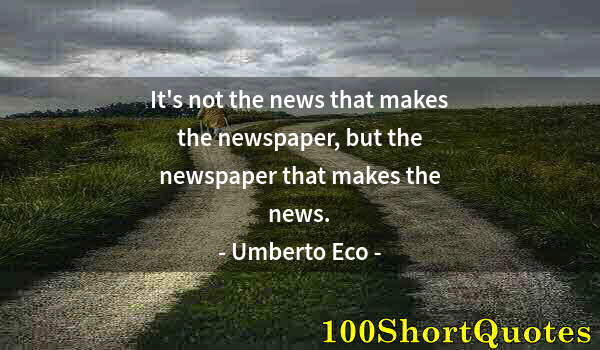 Quote by Albert Einstein: It's not the news that makes the newspaper, but the newspaper that makes the news.