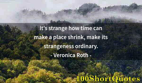 Quote by Albert Einstein: It's strange how time can make a place shrink, make its strangeness ordinary.