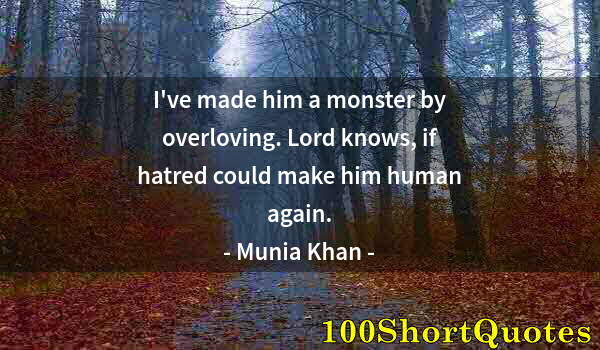 Quote by Albert Einstein: I've made him a monster by overloving. Lord knows, if hatred could make him human again.