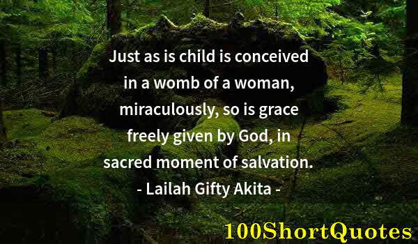 Quote by Albert Einstein: Just as is child is conceived in a womb of a woman, miraculously, so is grace freely given by God, i...