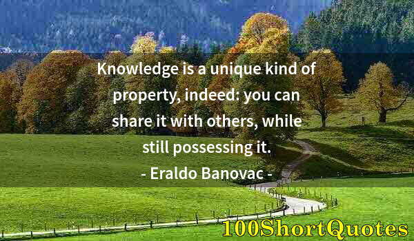 Quote by Albert Einstein: Knowledge is a unique kind of property, indeed: you can share it with others, while still possessing...