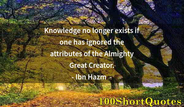 Quote by Albert Einstein: Knowledge no longer exists if one has ignored the attributes of the Almighty Great Creator.