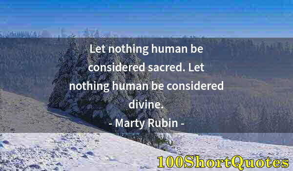 Quote by Albert Einstein: Let nothing human be considered sacred. Let nothing human be considered divine.