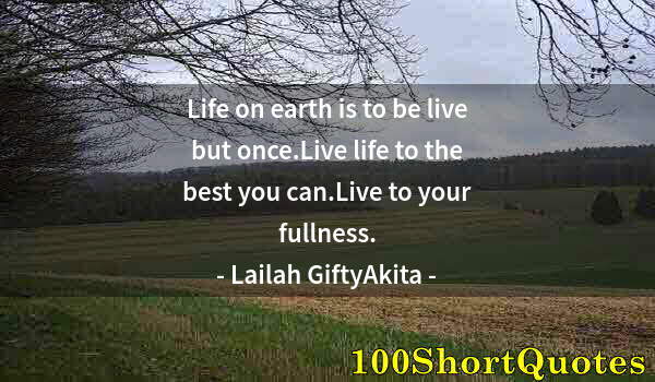 Quote by Albert Einstein: Life on earth is to be live but once.Live life to the best you can.Live to your fullness.