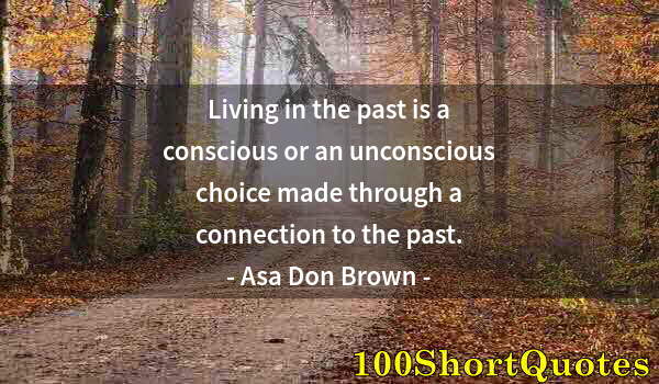 Quote by Albert Einstein: Living in the past is a conscious or an unconscious choice made through a connection to the past.