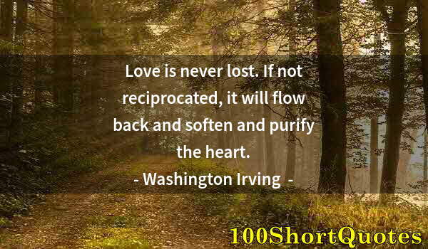 Quote by Albert Einstein: Love is never lost. If not reciprocated, it will flow back and soften and purify the heart.