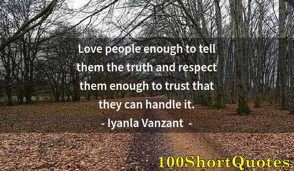 Quote by Albert Einstein: Love people enough to tell them the truth and respect them enough to trust that they can handle it.