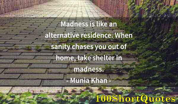 Quote by Albert Einstein: Madness is like an alternative residence. When sanity chases you out of home, take shelter in madnes...