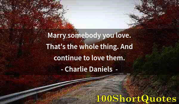 Quote by Albert Einstein: Marry somebody you love. That's the whole thing. And continue to love them.