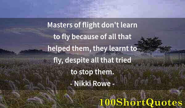 Quote by Albert Einstein: Masters of flight don't learn to fly because of all that helped them, they learnt to fly, despite al...