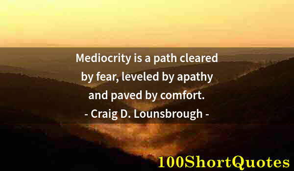 Quote by Albert Einstein: Mediocrity is a path cleared by fear, leveled by apathy and paved by comfort.