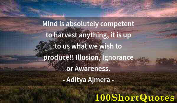 Quote by Albert Einstein: Mind is absolutely competent to harvest anything, it is up to us what we wish to produce!! Illusion,...