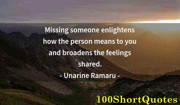 Quote by Albert Einstein: Missing someone enlightens how the person means to you and broadens the feelings shared.