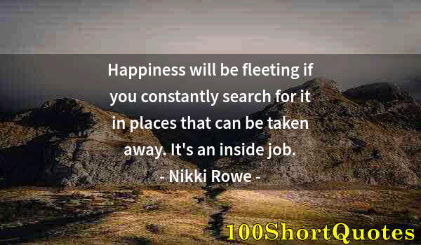 Quote by Albert Einstein: Happiness will be fleeting if you constantly search for it in places that can be taken away. It's an...