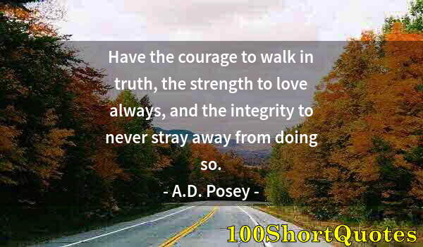 Quote by Albert Einstein: Have the courage to walk in truth, the strength to love always, and the integrity to never stray awa...