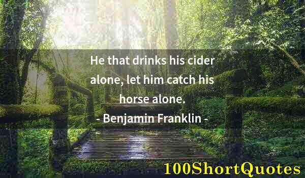 Quote by Albert Einstein: He that drinks his cider alone, let him catch his horse alone.