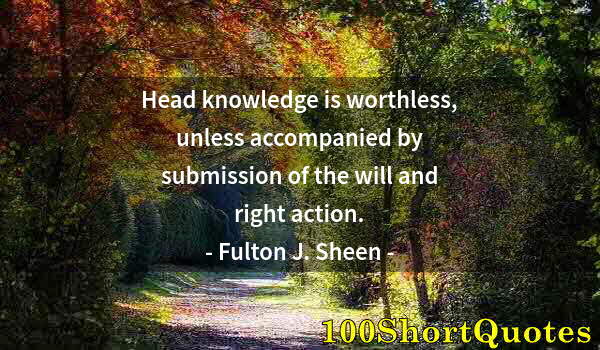 Quote by Albert Einstein: Head knowledge is worthless, unless accompanied by submission of the will and right action.