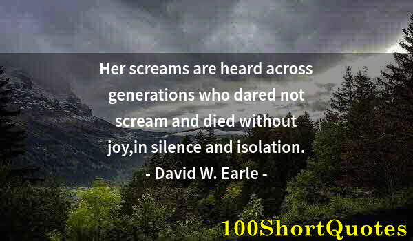 Quote by Albert Einstein: Her screams are heard across generations who dared not scream and died without joy,in silence and is...