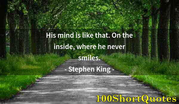 Quote by Albert Einstein: His mind is like that. On the inside, where he never smiles.