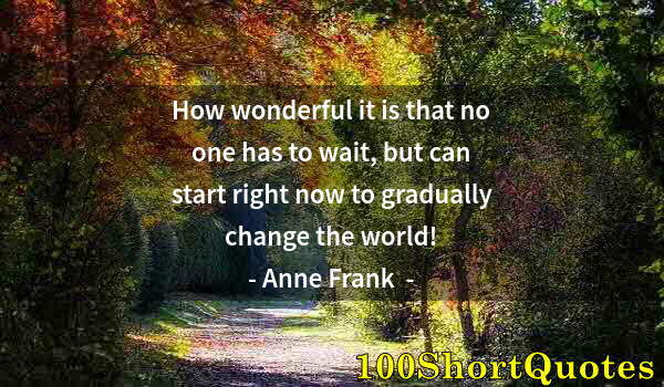 Quote by Albert Einstein: How wonderful it is that no one has to wait, but can start right now to gradually change the world!