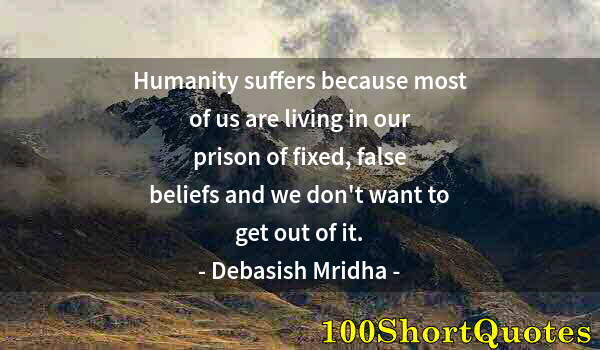 Quote by Albert Einstein: Humanity suffers because most of us are living in our prison of fixed, false beliefs and we don't wa...