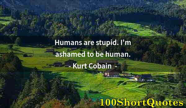 Quote by Albert Einstein: Humans are stupid. I'm ashamed to be human.