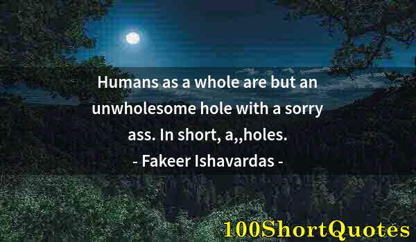 Quote by Albert Einstein: Humans as a whole are but an unwholesome hole with a sorry ass. In short, a,,holes.