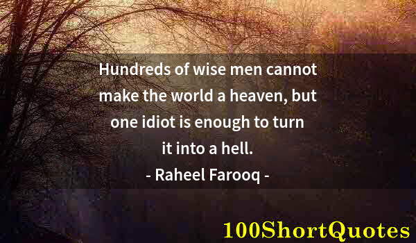 Quote by Albert Einstein: Hundreds of wise men cannot make the world a heaven, but one idiot is enough to turn it into a hell.