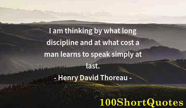 Quote by Albert Einstein: I am thinking by what long discipline and at what cost a man learns to speak simply at last.