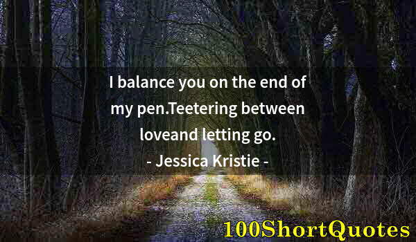 Quote by Albert Einstein: I balance you on the end of my pen.Teetering between loveand letting go.