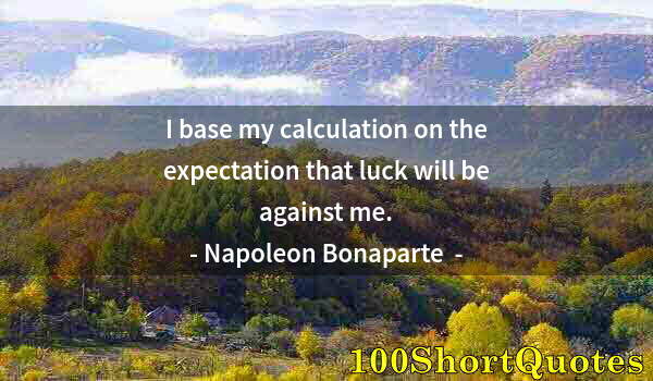 Quote by Albert Einstein: I base my calculation on the expectation that luck will be against me.