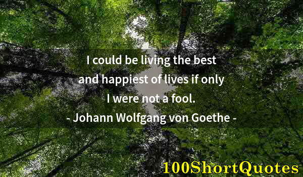 Quote by Albert Einstein: I could be living the best and happiest of lives if only I were not a fool.