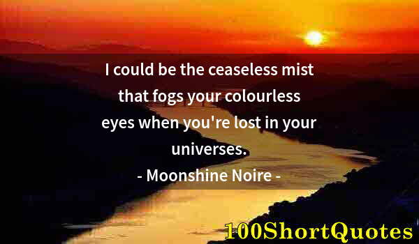 Quote by Albert Einstein: I could be the ceaseless mist that fogs your colourless eyes when you're lost in your universes.