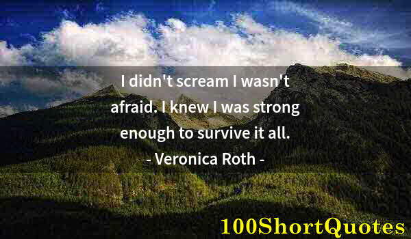 Quote by Albert Einstein: I didn't scream I wasn't afraid. I knew I was strong enough to survive it all.