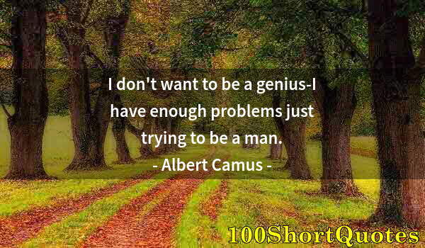 Quote by Albert Einstein: I don't want to be a genius-I have enough problems just trying to be a man.